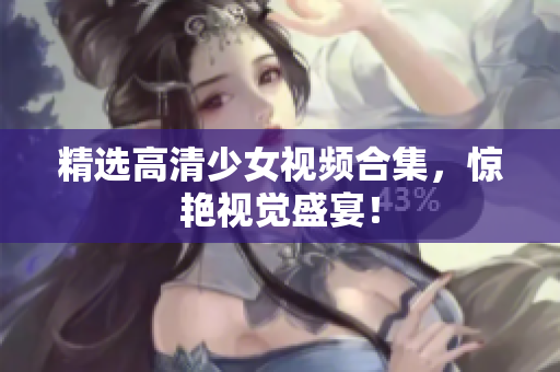 精选高清少女视频合集，惊艳视觉盛宴！