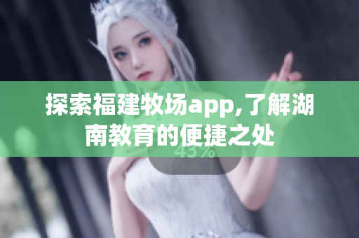 探索福建牧场app,了解湖南教育的便捷之处