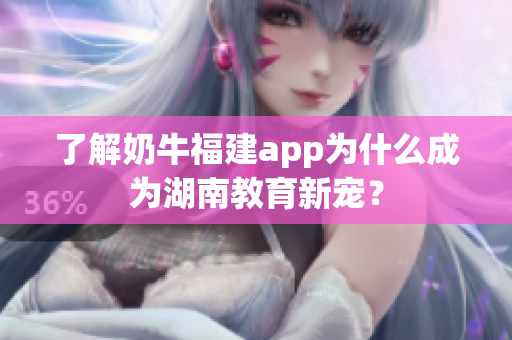 了解奶牛福建app为什么成为湖南教育新宠？