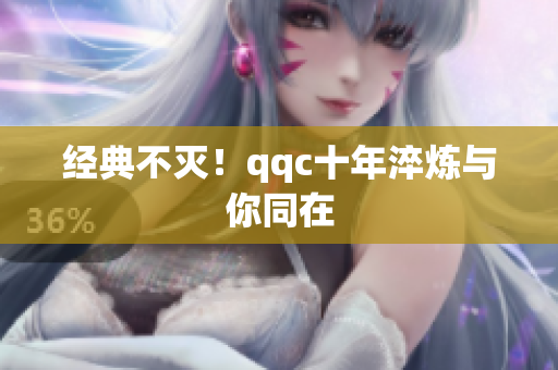 经典不灭！qqc十年淬炼与你同在