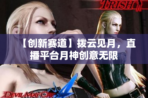 【创新赛道】拨云见月，直播平台月神创意无限
