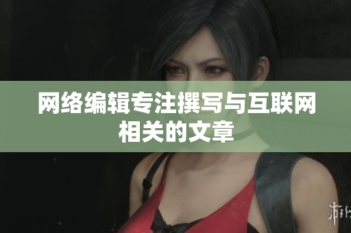 网络编辑专注撰写与互联网相关的文章