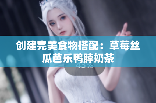 创建完美食物搭配：草莓丝瓜芭乐鸭脖奶茶