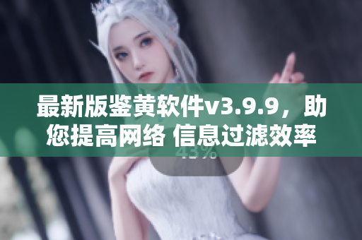 最新版鉴黄软件v3.9.9，助您提高网络 信息过滤效率