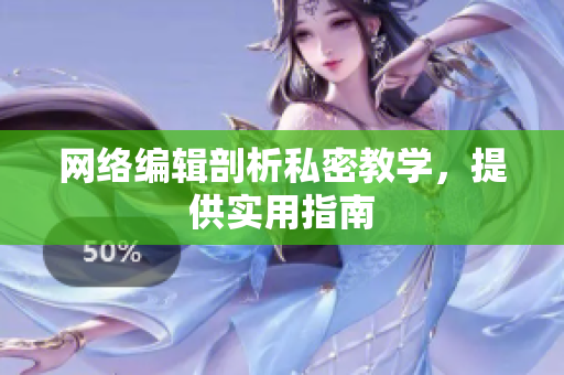 网络编辑剖析私密教学，提供实用指南