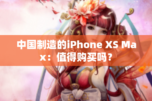 中国制造的iPhone XS Max：值得购买吗？