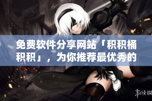 免费软件分享网站「积积桶积积」，为你推荐最优秀的软件资源
