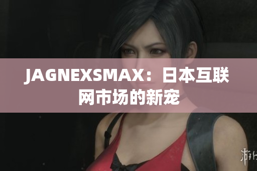 JAGNEXSMAX：日本互联网市场的新宠