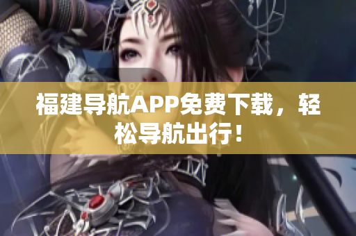 福建导航APP免费下载，轻松导航出行！