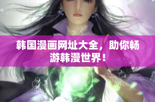 韩国漫画网址大全，助你畅游韩漫世界！