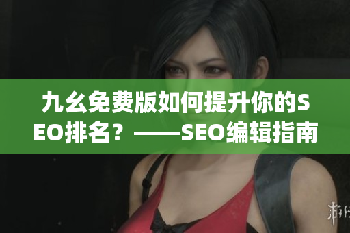 九幺免费版如何提升你的SEO排名？——SEO编辑指南)