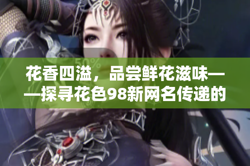 花香四溢，品尝鲜花滋味——探寻花色98新网名传递的理念