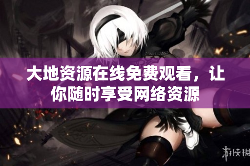 大地资源在线免费观看，让你随时享受网络资源