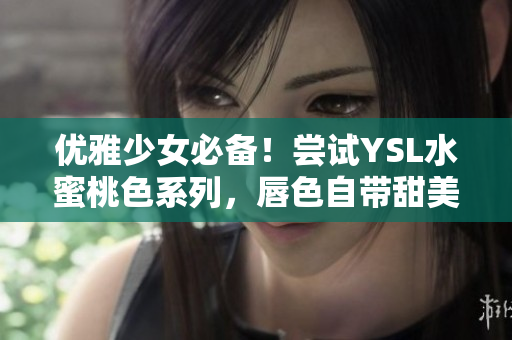 优雅少女必备！尝试YSL水蜜桃色系列，唇色自带甜美气息