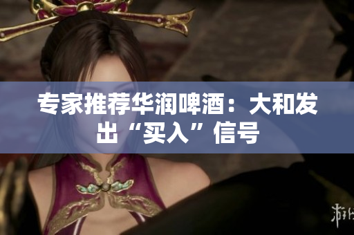 专家推荐华润啤酒：大和发出“买入”信号
