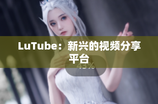 LuTube：新兴的视频分享平台