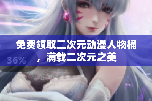 免费领取二次元动漫人物桶，满载二次元之美