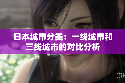 日本城市分类：一线城市和三线城市的对比分析