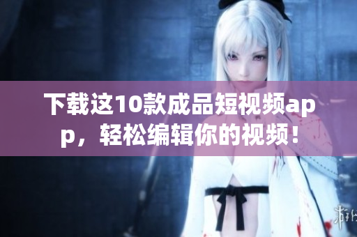 下载这10款成品短视频app，轻松编辑你的视频！