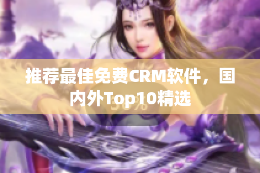 推荐最佳免费CRM软件，国内外Top10精选