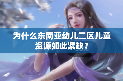 为什么东南亚幼儿二区儿童资源如此紧缺？