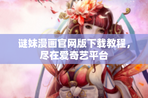 谜妹漫画官网版下载教程，尽在爱奇艺平台