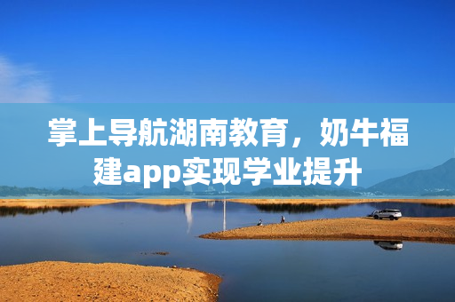 掌上导航湖南教育，奶牛福建app实现学业提升