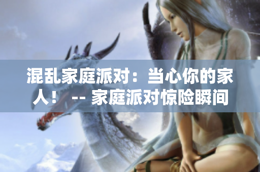 混乱家庭派对：当心你的家人！ -- 家庭派对惊险瞬间