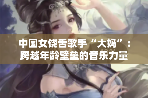 中国女饶舌歌手“大妈”：跨越年龄壁垒的音乐力量