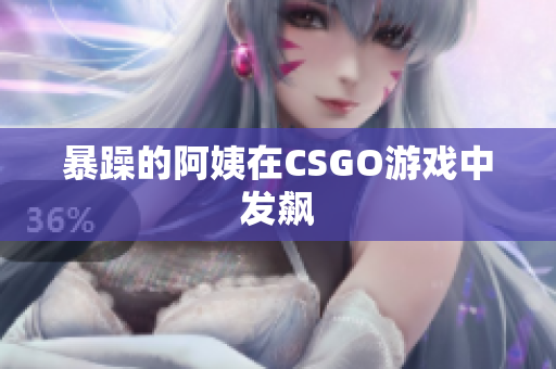 暴躁的阿姨在CSGO游戏中发飙