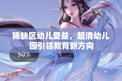 稀缺区幼儿受益，超清幼儿园引领教育新方向
