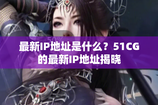 最新IP地址是什么？51CG的最新IP地址揭晓
