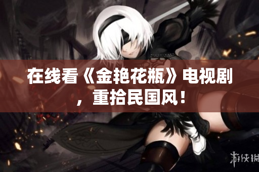 在线看《金艳花瓶》电视剧，重拾民国风！