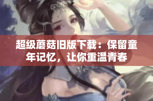 超级蘑菇旧版下载：保留童年记忆，让你重温青春