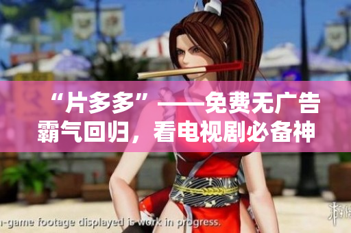 “片多多”——免费无广告霸气回归，看电视剧必备神器！