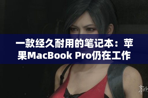一款经久耐用的笔记本：苹果MacBook Pro仍在工作中