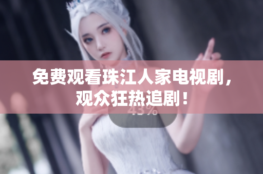 免费观看珠江人家电视剧，观众狂热追剧！