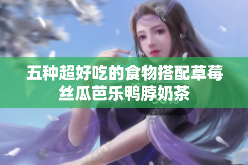 五种超好吃的食物搭配草莓丝瓜芭乐鸭脖奶茶