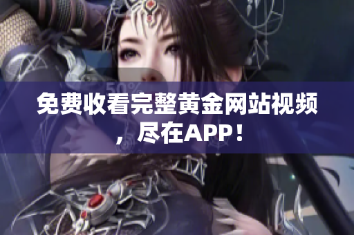 免费收看完整黄金网站视频，尽在APP！