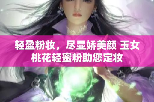 轻盈粉妆，尽显娇美颜 玉女桃花轻蜜粉助您定妆