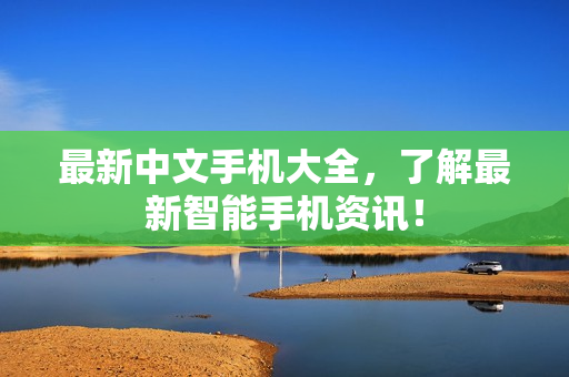 最新中文手机大全，了解最新智能手机资讯！