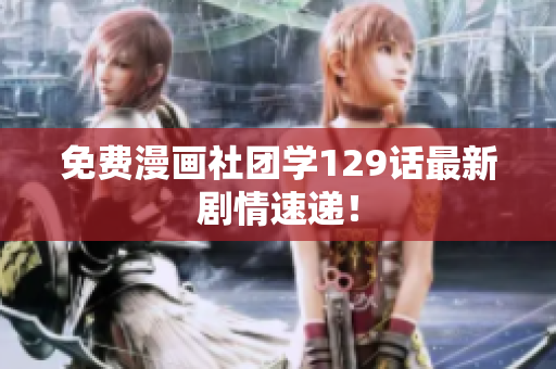 免费漫画社团学129话最新剧情速递！