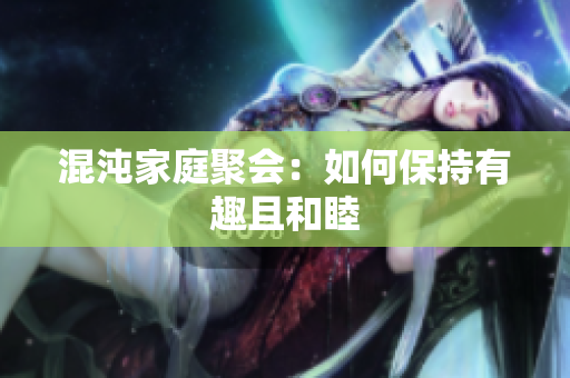 混沌家庭聚会：如何保持有趣且和睦