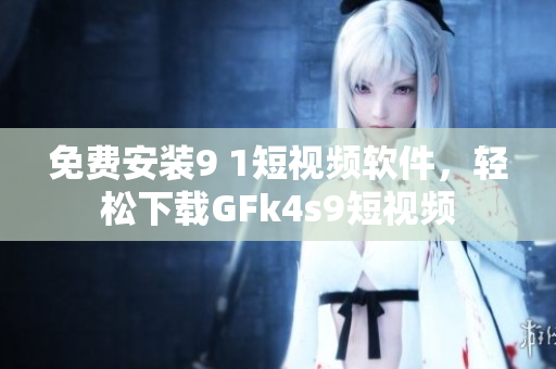 免费安装9 1短视频软件，轻松下载GFk4s9短视频