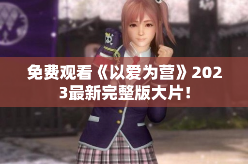 免费观看《以爱为营》2023最新完整版大片！