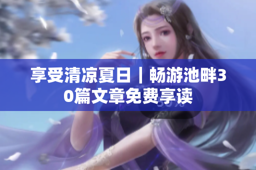 享受清凉夏日｜畅游池畔30篇文章免费享读