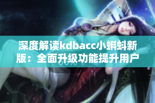 深度解读kdbacc小蝌蚪新版：全面升级功能提升用户体验。