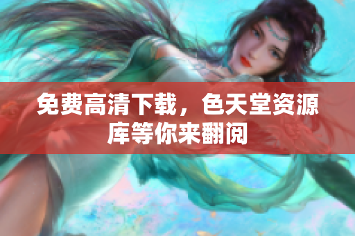 免费高清下载，色天堂资源库等你来翻阅