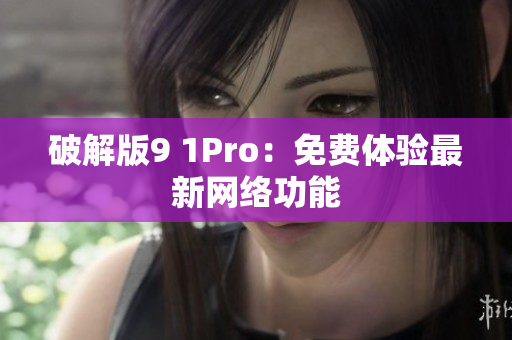 破解版9 1Pro：免费体验最新网络功能