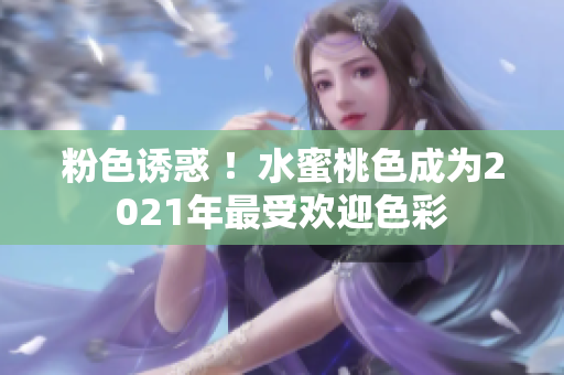 粉色诱惑 ！水蜜桃色成为2021年最受欢迎色彩